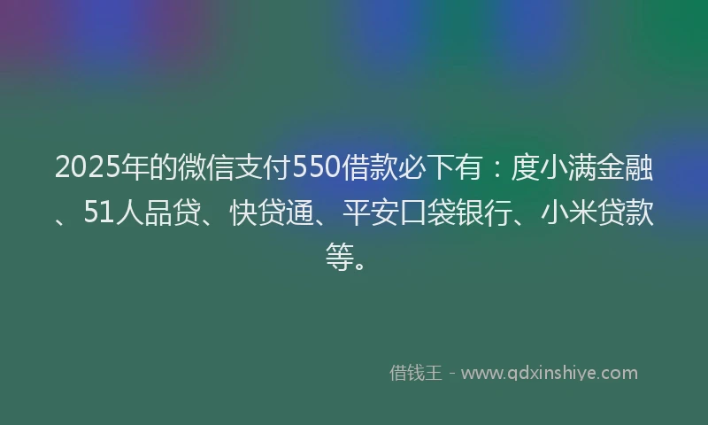 2025年的微信支付550借款必下有：度小满金融、51人品贷、快贷通、平安口袋银行、小米贷款等。