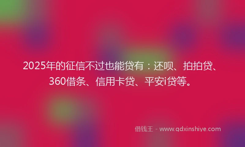 2025年的征信不过也能贷有：还呗、拍拍贷、360借条、信用卡贷、平安i贷等。
