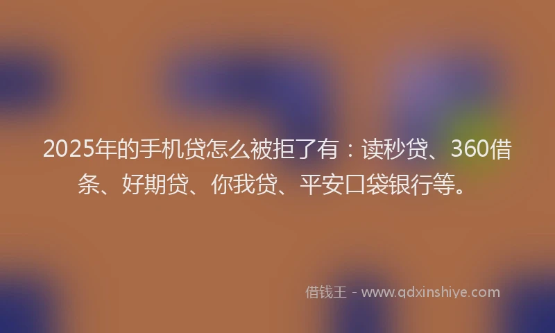 2025年的手机贷怎么被拒了有：读秒贷、360借条、好期贷、你我贷、平安口袋银行等。
