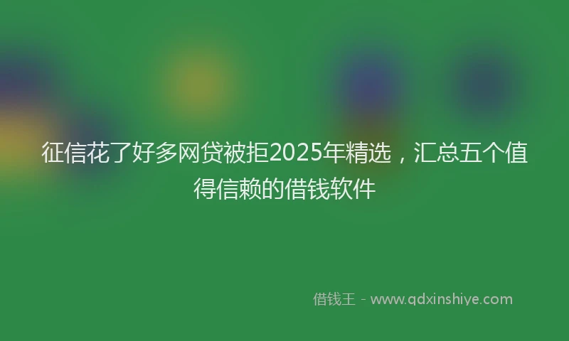 征信花了好多网贷被拒2025年精选，汇总五个值得信赖的借钱软件