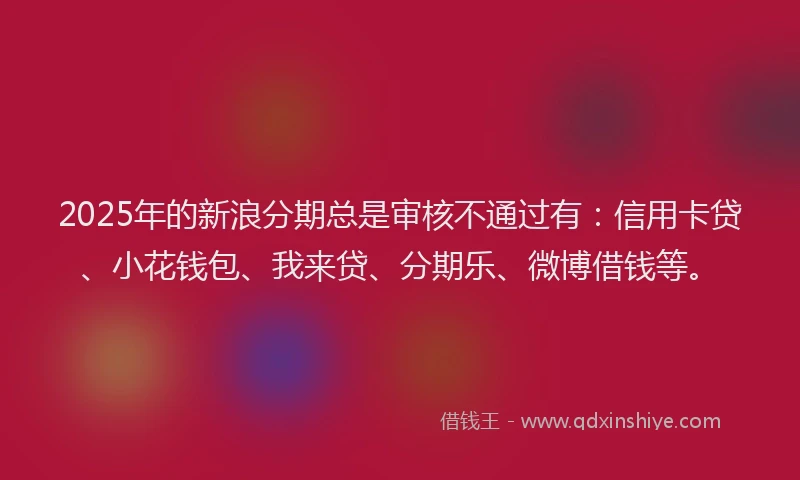 2025年的新浪分期总是审核不通过有:信用卡贷、小花钱包、我来贷、分期乐、微博借钱等。
