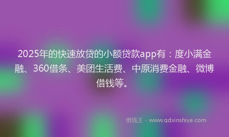 2025年的快速放贷的小额贷款app有：度小满金融、360借条、美团生活费、中原消费金融、微博借钱等。