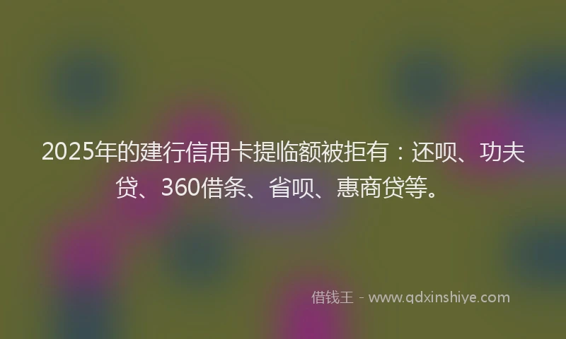 2025年的建行信用卡提临额被拒有：还呗、功夫贷、360借条、省呗、惠商贷等。