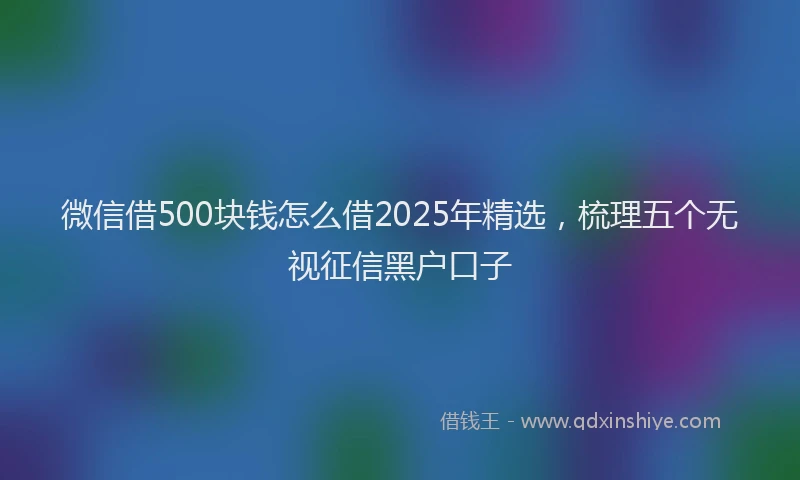微信借500块钱怎么借2025年精选，梳理五个无视征信黑户口子