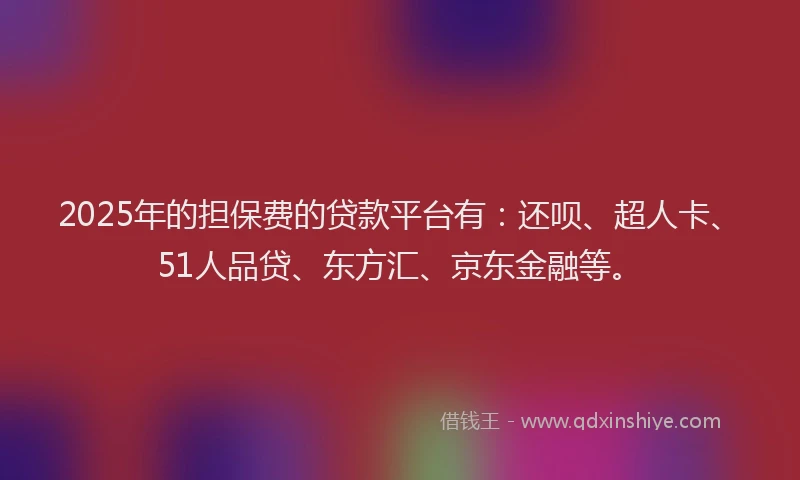 2025年的担保费的贷款平台有：还呗、超人卡、51人品贷、东方汇、京东金融等。