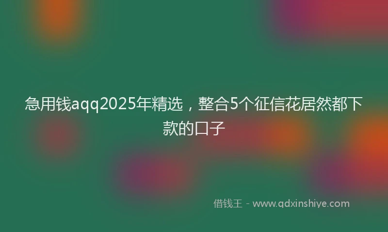 急用钱aqq2025年精选，整合5个征信花居然都下款的口子