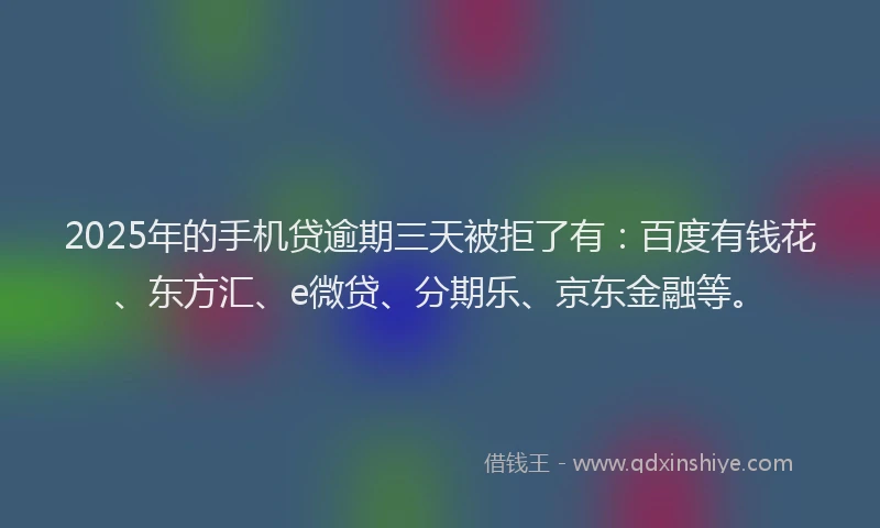 2025年的手机贷逾期三天被拒了有：百度有钱花、东方汇、e微贷、分期乐、京东金融等。