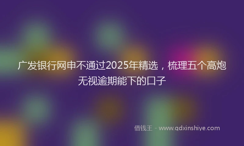 广发银行网申不通过2025年精选，梳理五个高炮无视逾期能下的口子
