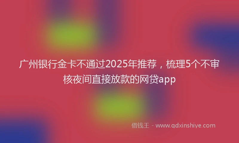 广州银行金卡不通过2025年推荐，梳理5个不审核夜间直接放款的网贷app