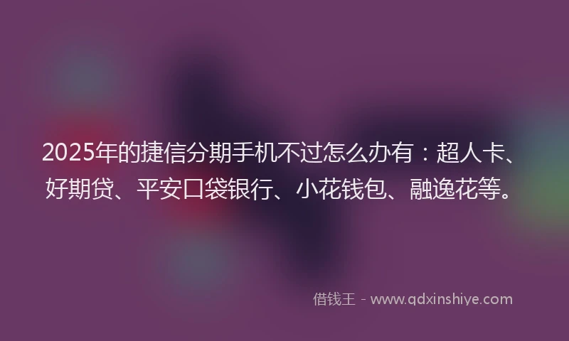2025年的捷信分期手机不过怎么办有：超人卡、好期贷、平安口袋银行、小花钱包、融逸花等。