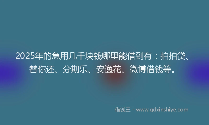 2025年的急用几千块钱哪里能借到有：拍拍贷、替你还、分期乐、安逸花、微博借钱等。