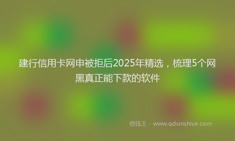 建行信用卡网申被拒后2025年精选，梳理5个网黑真正能下款的软件