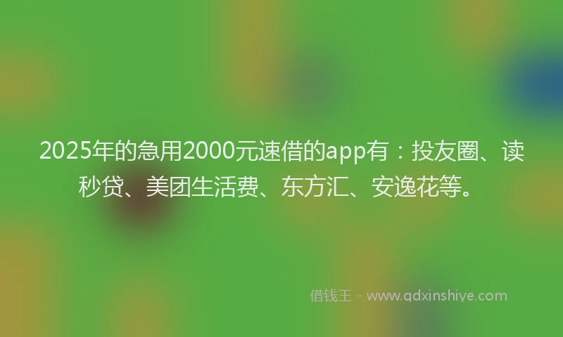 2025年的急用2000元速借的app有：投友圈、读秒贷、美团生活费、东方汇、安逸花等。