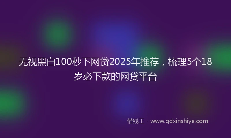 无视黑白100秒下网贷2025年推荐，梳理5个18岁必下款的网贷平台