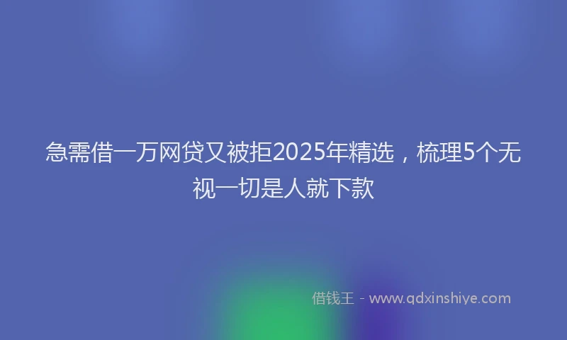 急需借一万网贷又被拒2025年精选，梳理5个无视一切是人就下款