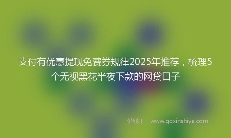 支付有优惠提现免费券规律2025年推荐，梳理5个无视黑花半夜下款的网贷口子