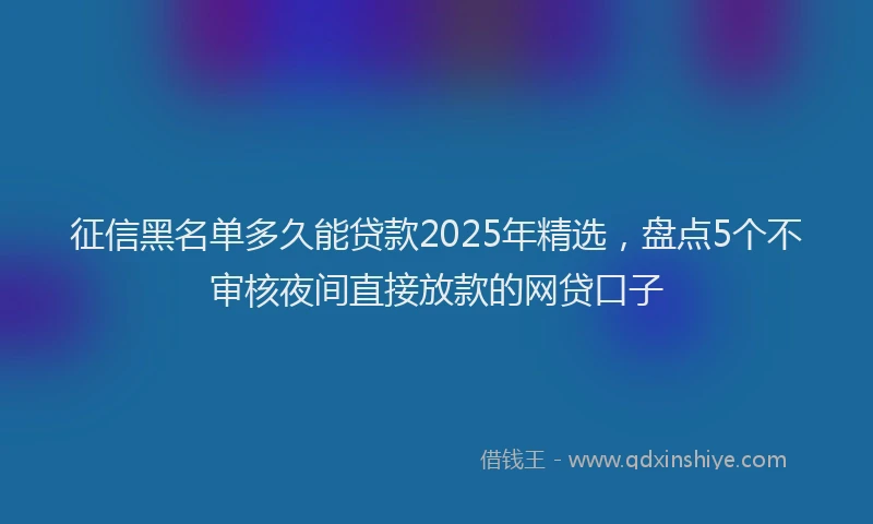 征信黑名单多久能贷款2025年精选，盘点5个不审核夜间直接放款的网贷口子