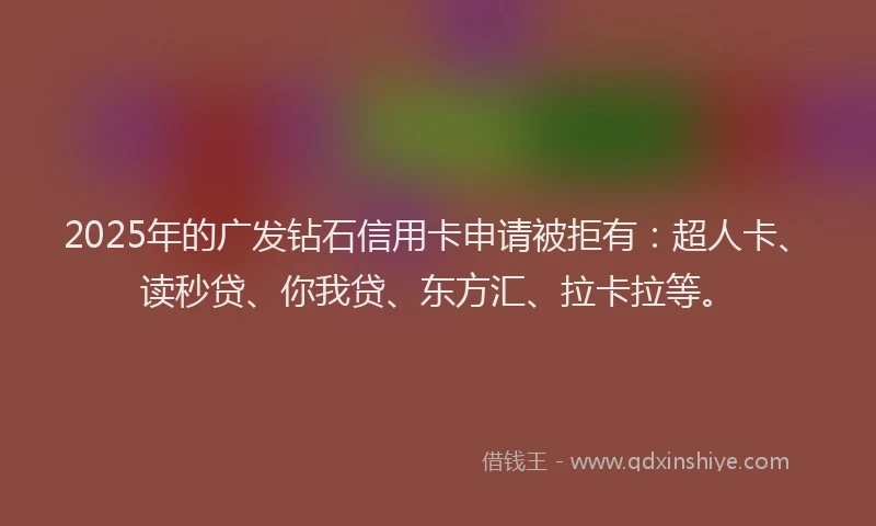 2025年的广发钻石信用卡申请被拒有：超人卡、读秒贷、你我贷、东方汇、拉卡拉等。