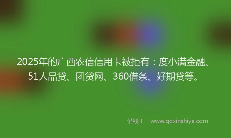 2025年的广西农信信用卡被拒有：度小满金融、51人品贷、团贷网、360借条、好期贷等。