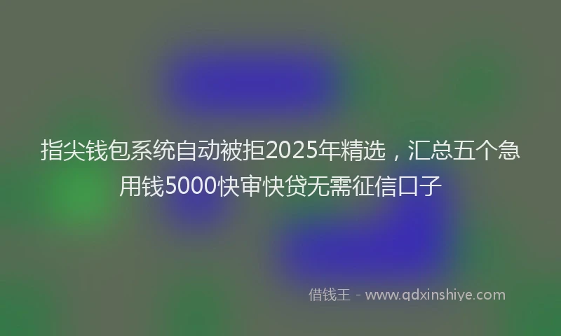 指尖钱包系统自动被拒2025年精选，汇总五个急用钱5000快审快贷无需征信口子