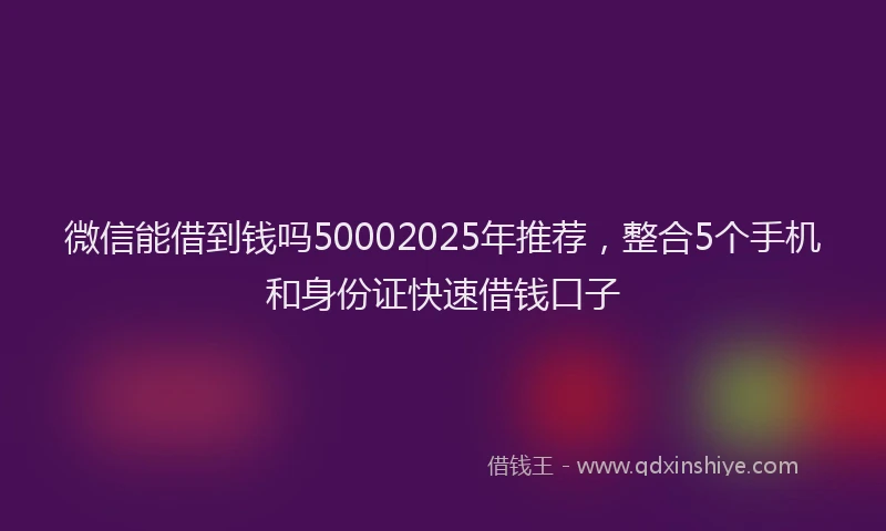 微信能借到钱吗50002025年推荐，整合5个手机和身份证快速借钱口子