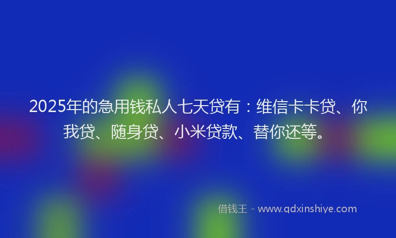 2025年的急用钱私人七天贷有：维信卡卡贷、你我贷、随身贷、小米贷款、替你还等。