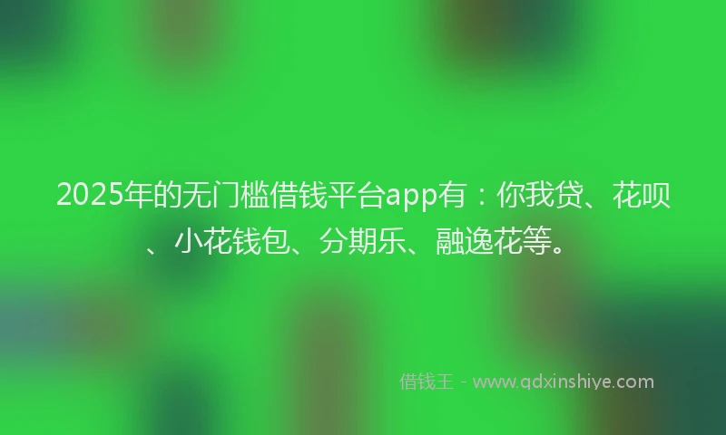 2025年的无门槛借钱平台app有：你我贷、花呗、小花钱包、分期乐、融逸花等。
