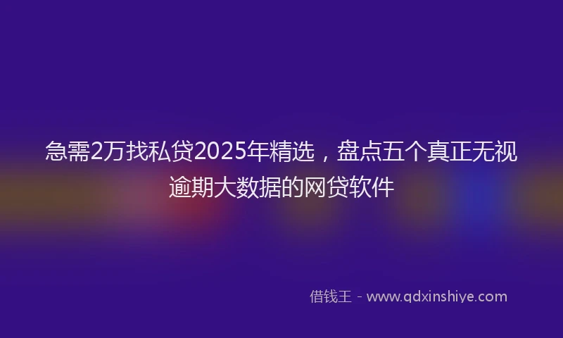 急需2万找私贷2025年精选，盘点五个真正无视逾期大数据的网贷软件