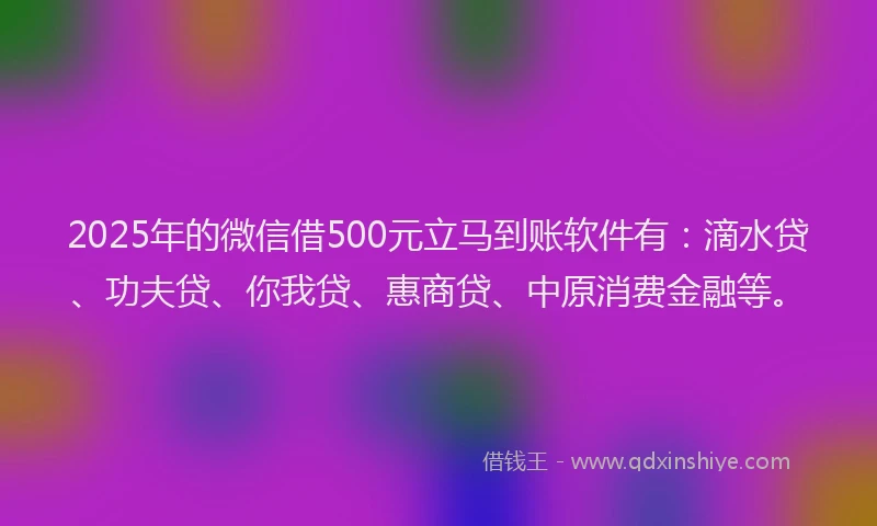 2025年的微信借500元立马到账软件有：滴水贷、功夫贷、你我贷、惠商贷、中原消费金融等。
