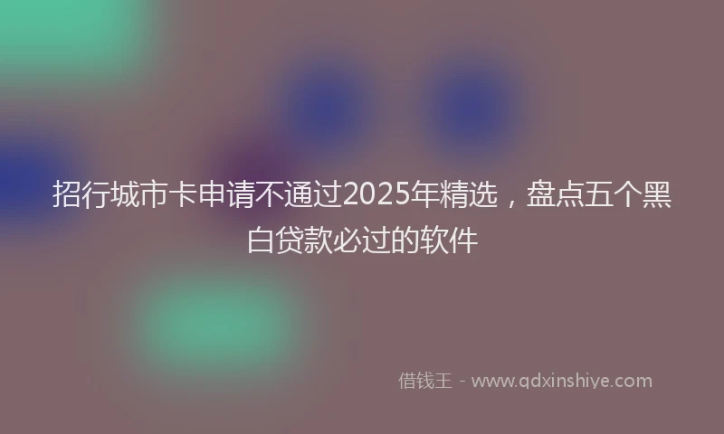 招行城市卡申请不通过2025年精选，盘点五个黑白贷款必过的软件