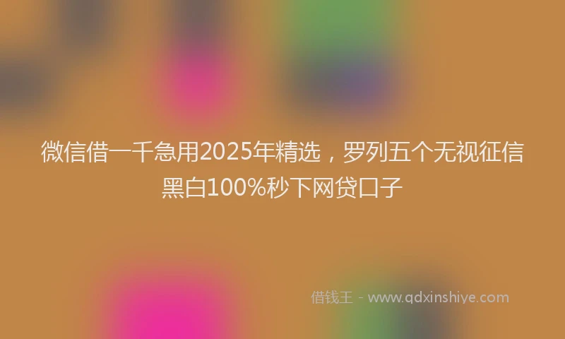 微信借一千急用2025年精选，罗列五个无视征信黑白100%秒下网贷口子