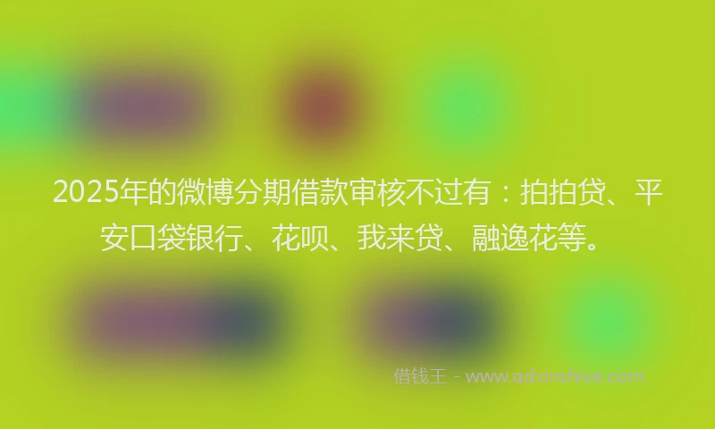 2025年的微博分期借款审核不过有：拍拍贷、平安口袋银行、花呗、我来贷、融逸花等。