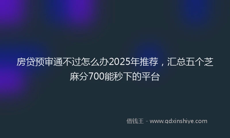 房贷预审通不过怎么办2025年推荐，汇总五个芝麻分700能秒下的平台