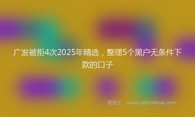 广发被拒4次2025年精选，整理5个黑户无条件下款的口子