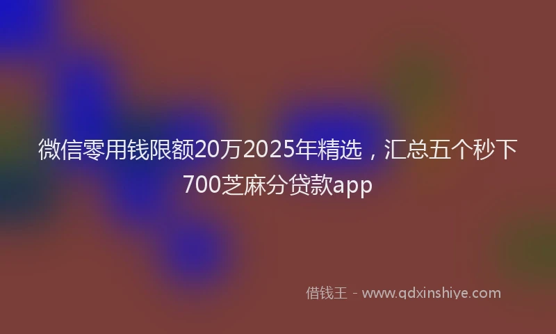 微信零用钱限额20万2025年精选，汇总五个秒下700芝麻分贷款app