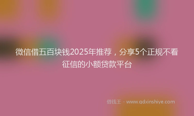 微信借五百块钱2025年推荐，分享5个正规不看征信的小额贷款平台