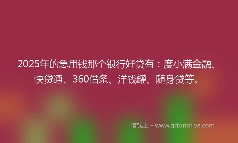 2025年的急用钱那个银行好贷有：度小满金融、快贷通、360借条、洋钱罐、随身贷等。
