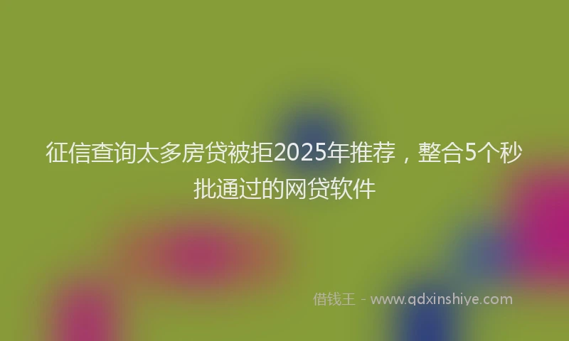 征信查询太多房贷被拒2025年推荐，整合5个秒批通过的网贷软件