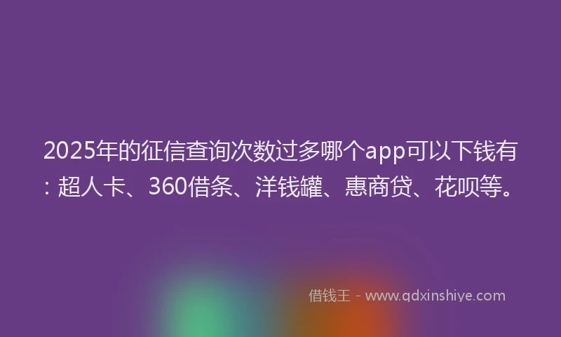 2025年的征信查询次数过多哪个app可以下钱有：超人卡、360借条、洋钱罐、惠商贷、花呗等。
