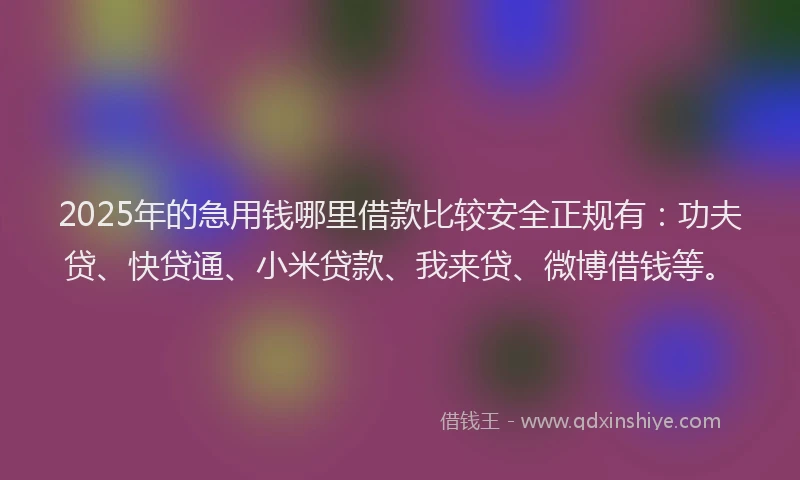2025年的急用钱哪里借款比较安全正规有：功夫贷、快贷通、小米贷款、我来贷、微博借钱等。