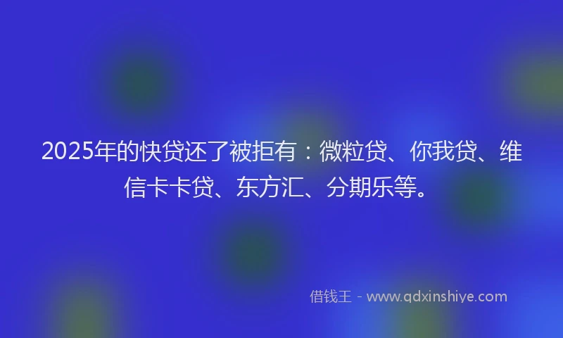2025年的快贷还了被拒有：微粒贷、你我贷、维信卡卡贷、东方汇、分期乐等。