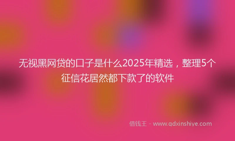 无视黑网贷的口子是什么2025年精选，整理5个征信花居然都下款了的软件