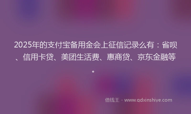 2025年的支付宝备用金会上征信记录么有：省呗、信用卡贷、美团生活费、惠商贷、京东金融等。