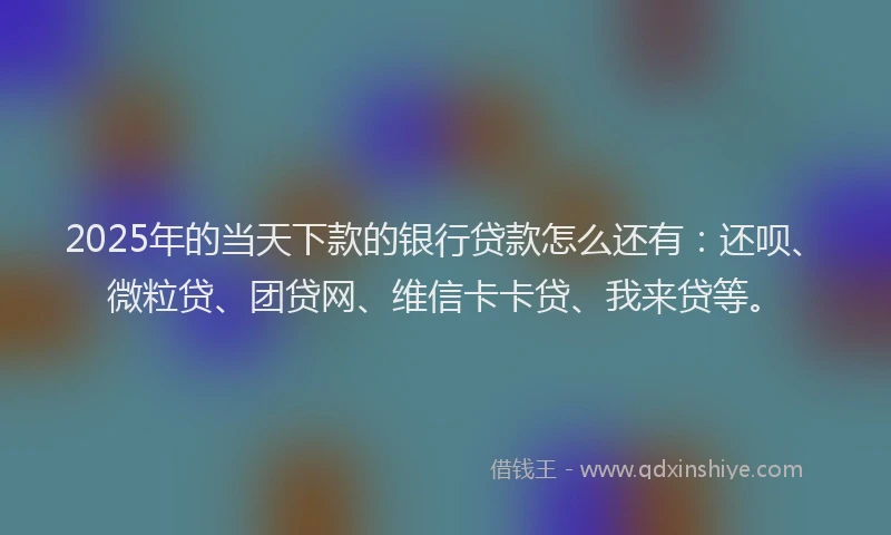 2025年的当天下款的银行贷款怎么还有：还呗、微粒贷、团贷网、维信卡卡贷、我来贷等。