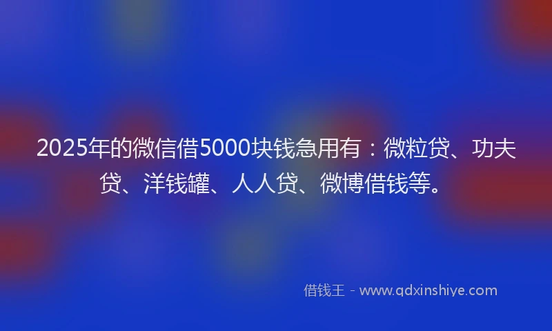 2025年的微信借5000块钱急用有：微粒贷、功夫贷、洋钱罐、人人贷、微博借钱等。