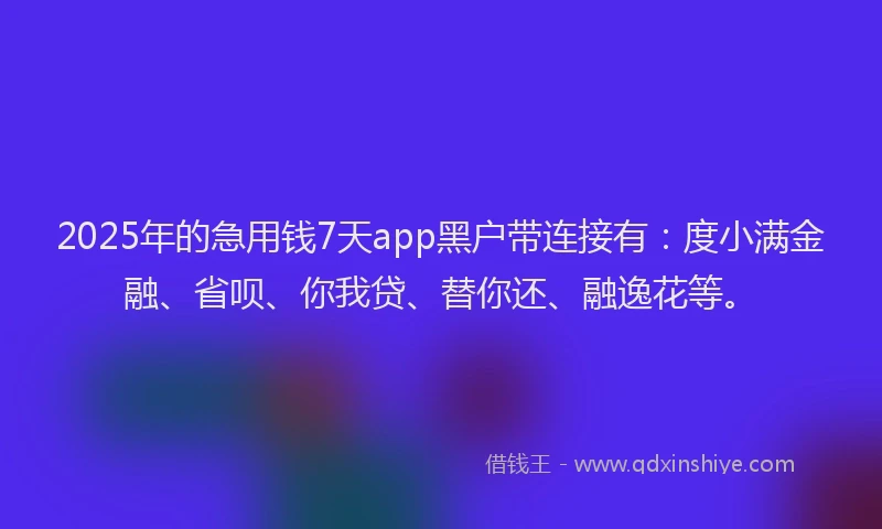 2025年的急用钱7天app黑户带连接有：度小满金融、省呗、你我贷、替你还、融逸花等。