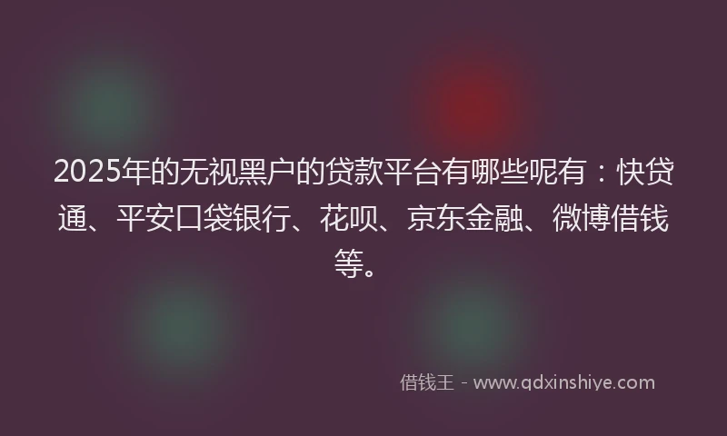 2025年的无视黑户的贷款平台有哪些呢有：快贷通、平安口袋银行、花呗、京东金融、微博借钱等。