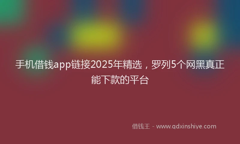 手机借钱app链接2025年精选，罗列5个网黑真正能下款的平台