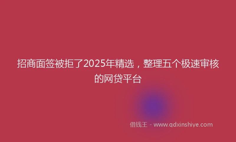 招商面签被拒了2025年精选，整理五个极速审核的网贷平台