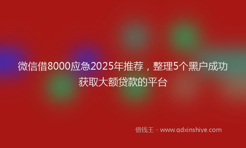 微信借8000应急2025年推荐，整理5个黑户成功获取大额贷款的平台